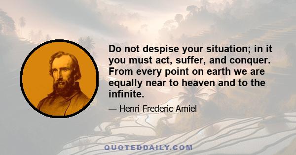 Do not despise your situation; in it you must act, suffer, and conquer. From every point on earth we are equally near to heaven and to the infinite.