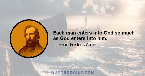 Each man enters into God so much as God enters into him.