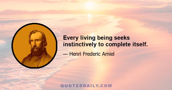 Every living being seeks instinctively to complete itself.