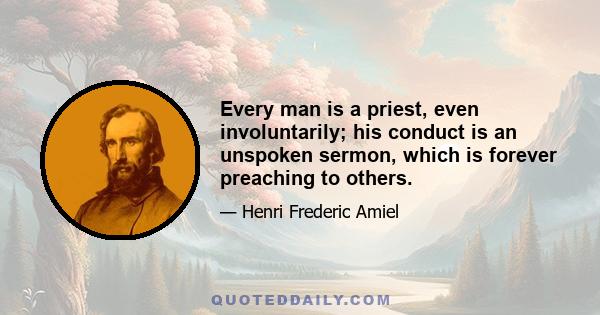 Every man is a priest, even involuntarily; his conduct is an unspoken sermon, which is forever preaching to others.