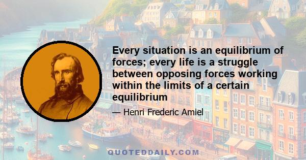 Every situation is an equilibrium of forces; every life is a struggle between opposing forces working within the limits of a certain equilibrium