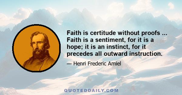 Faith is certitude without proofs ... Faith is a sentiment, for it is a hope; it is an instinct, for it precedes all outward instruction.