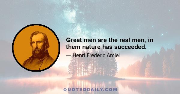 Great men are the real men, in them nature has succeeded.