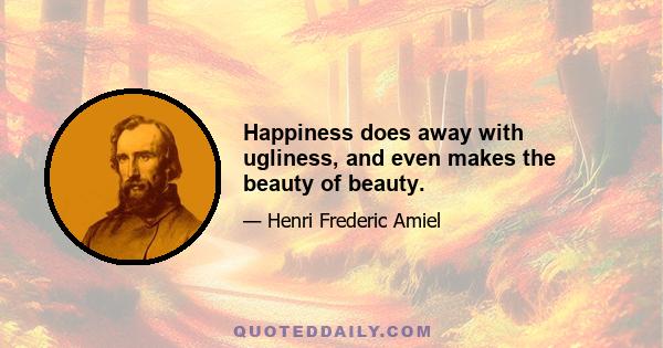 Happiness does away with ugliness, and even makes the beauty of beauty.