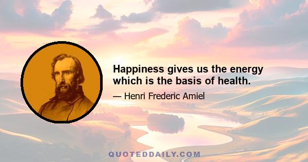 Happiness gives us the energy which is the basis of health.