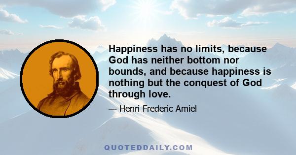 Happiness has no limits, because God has neither bottom nor bounds, and because happiness is nothing but the conquest of God through love.