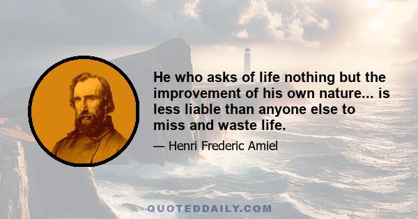 He who asks of life nothing but the improvement of his own nature... is less liable than anyone else to miss and waste life.