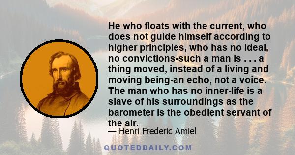 He who floats with the current, who does not guide himself according to higher principles, who has no ideal, no convictions-such a man is . . . a thing moved, instead of a living and moving being-an echo, not a voice.