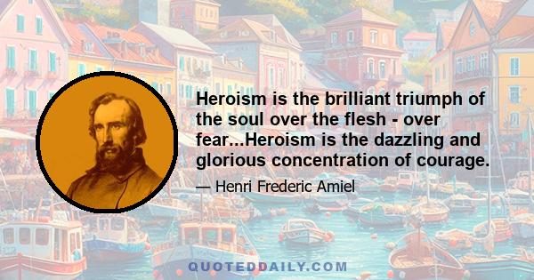 Heroism is the brilliant triumph of the soul over the flesh - over fear...Heroism is the dazzling and glorious concentration of courage.