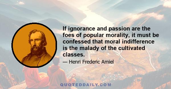 If ignorance and passion are the foes of popular morality, it must be confessed that moral indifference is the malady of the cultivated classes.