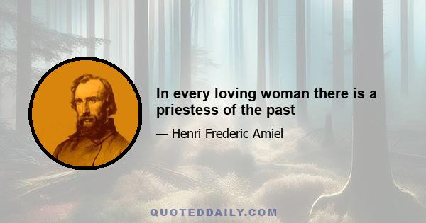 In every loving woman there is a priestess of the past