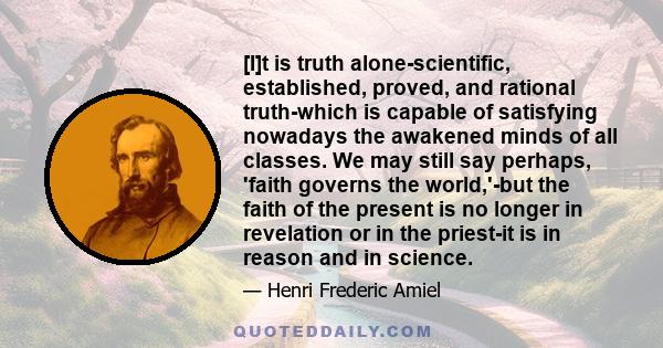 [I]t is truth alone-scientific, established, proved, and rational truth-which is capable of satisfying nowadays the awakened minds of all classes. We may still say perhaps, 'faith governs the world,'-but the faith of