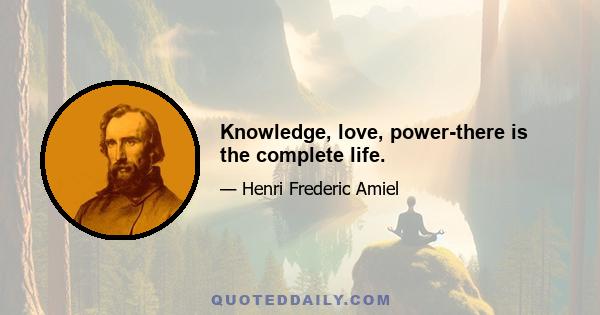 Knowledge, love, power-there is the complete life.