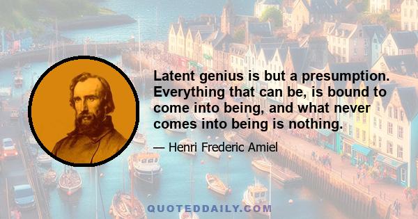 Latent genius is but a presumption. Everything that can be, is bound to come into being, and what never comes into being is nothing.