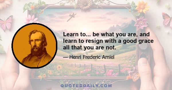 Learn to... be what you are, and learn to resign with a good grace all that you are not.