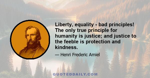 Liberty, equality - bad principles! The only true principle for humanity is justice; and justice to the feeble is protection and kindness.