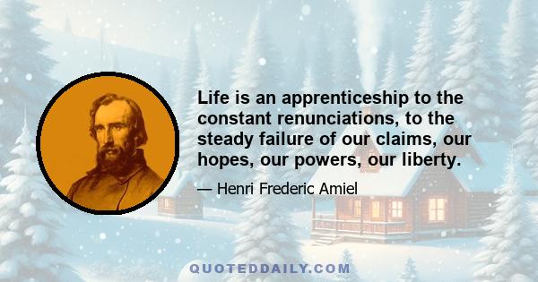 Life is an apprenticeship to the constant renunciations, to the steady failure of our claims, our hopes, our powers, our liberty.