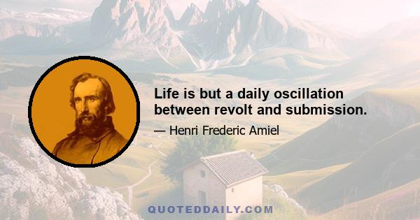 Life is but a daily oscillation between revolt and submission.