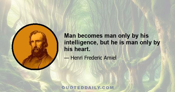 Man becomes man only by his intelligence, but he is man only by his heart.