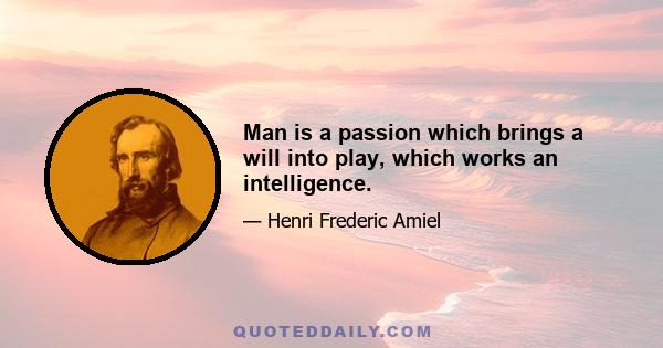 Man is a passion which brings a will into play, which works an intelligence.