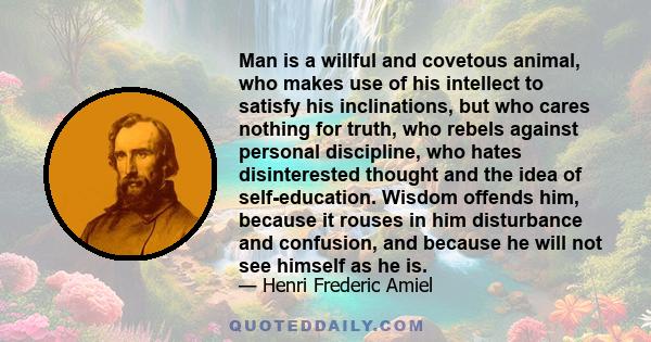 Man is a willful and covetous animal, who makes use of his intellect to satisfy his inclinations, but who cares nothing for truth, who rebels against personal discipline, who hates disinterested thought and the idea of