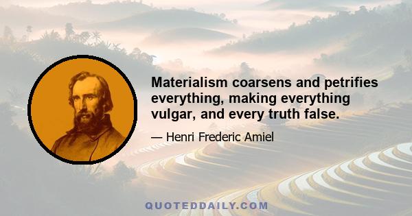 Materialism coarsens and petrifies everything, making everything vulgar, and every truth false.