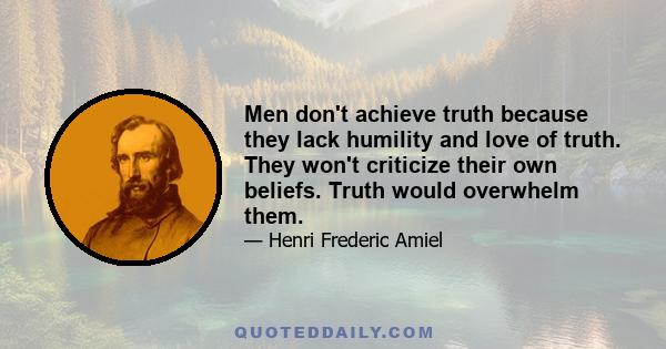 Men don't achieve truth because they lack humility and love of truth. They won't criticize their own beliefs. Truth would overwhelm them.