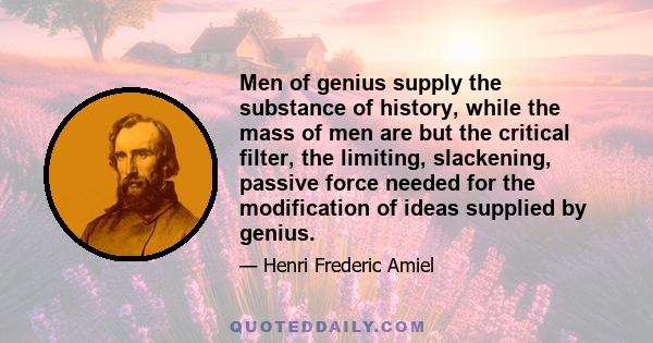 Men of genius supply the substance of history, while the mass of men are but the critical filter, the limiting, slackening, passive force needed for the modification of ideas supplied by genius.