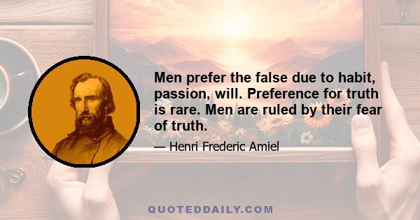 Men prefer the false due to habit, passion, will. Preference for truth is rare. Men are ruled by their fear of truth.