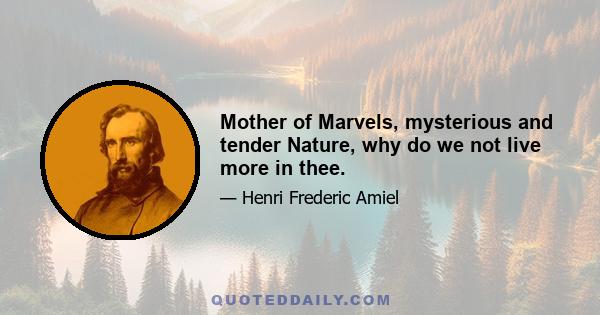 Mother of Marvels, mysterious and tender Nature, why do we not live more in thee.