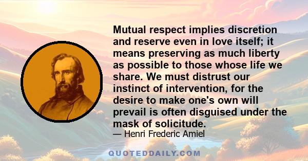 Mutual respect implies discretion and reserve even in love itself; it means preserving as much liberty as possible to those whose life we share. We must distrust our instinct of intervention, for the desire to make