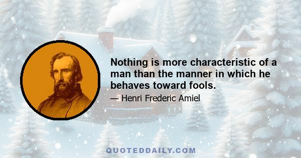 Nothing is more characteristic of a man than the manner in which he behaves toward fools.