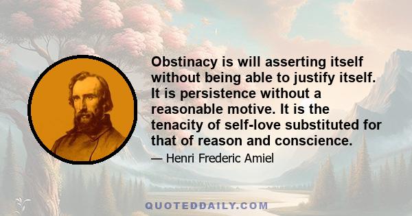 Obstinacy is will asserting itself without being able to justify itself. It is persistence without a reasonable motive. It is the tenacity of self-love substituted for that of reason and conscience.