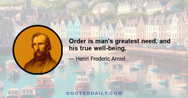 Order is man's greatest need, and his true well-being.