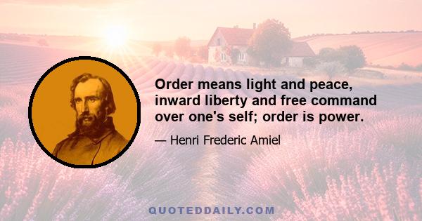 Order means light and peace, inward liberty and free command over one's self; order is power.