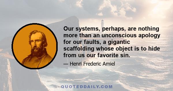 Our systems, perhaps, are nothing more than an unconscious apology for our faults, a gigantic scaffolding whose object is to hide from us our favorite sin.