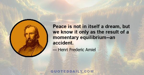 Peace is not in itself a dream, but we know it only as the result of a momentary equilibrium--an accident.