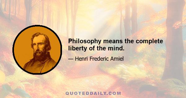 Philosophy means the complete liberty of the mind.