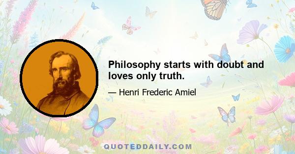 Philosophy starts with doubt and loves only truth.