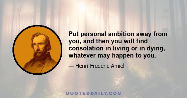 Put personal ambition away from you, and then you will find consolation in living or in dying, whatever may happen to you.