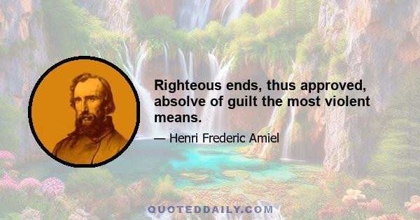 Righteous ends, thus approved, absolve of guilt the most violent means.