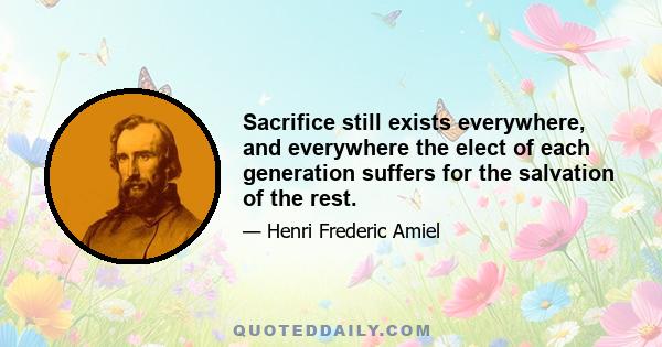 Sacrifice still exists everywhere, and everywhere the elect of each generation suffers for the salvation of the rest.