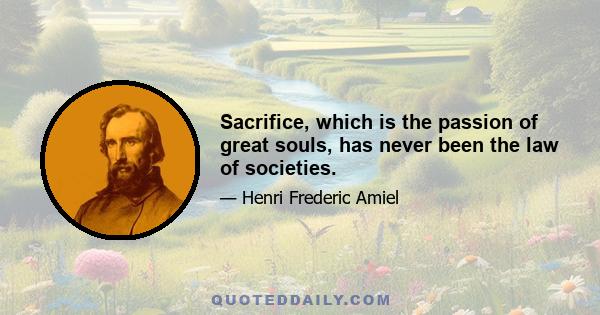 Sacrifice, which is the passion of great souls, has never been the law of societies.