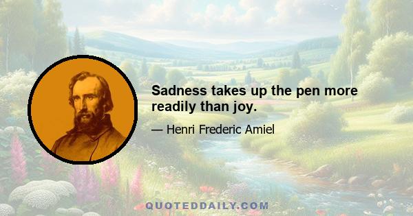 Sadness takes up the pen more readily than joy.