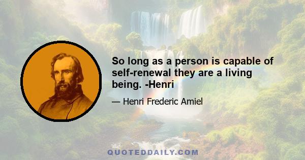 So long as a person is capable of self-renewal they are a living being. -Henri