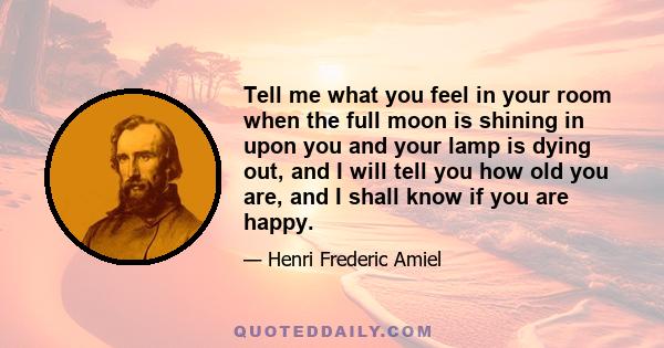 Tell me what you feel in your room when the full moon is shining in upon you and your lamp is dying out, and I will tell you how old you are, and I shall know if you are happy.