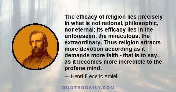 The efficacy of religion lies precisely in what is not rational, philosophic, nor eternal; its efficacy lies in the unforeseen, the miraculous, the extraordinary. Thus religion attracts more devotion according as it