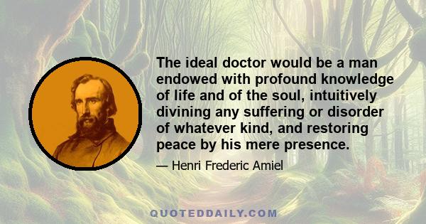 The ideal doctor would be a man endowed with profound knowledge of life and of the soul, intuitively divining any suffering or disorder of whatever kind, and restoring peace by his mere presence.