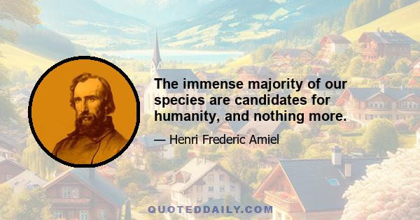 The immense majority of our species are candidates for humanity, and nothing more.