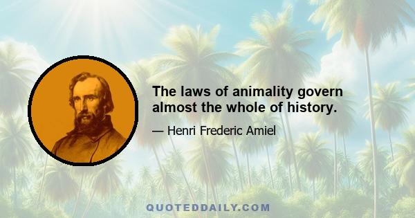 The laws of animality govern almost the whole of history.